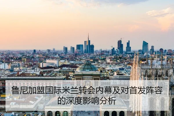 鲁尼加盟国际米兰转会内幕及对首发阵容的深度影响分析
